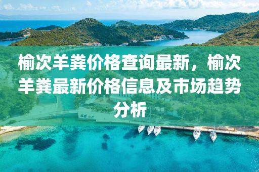 榆次羊粪价格查询最新，榆次羊粪最新价格信息及市场趋势分析