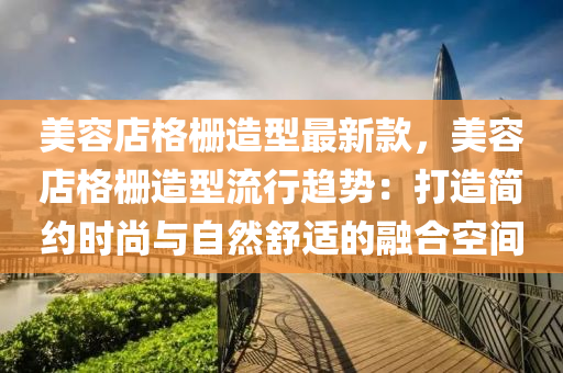 美容店格栅造型最新款，美容店格栅造型流行趋势：打造简约时尚与自然舒适的融合空间