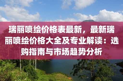 瑞丽喷绘价格表最新，最新瑞丽喷绘价格大全及专业解读：选购指南与市场趋势分析