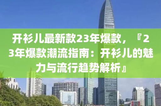 开衫儿最新款23年爆款，『23年爆款潮流指南：开衫儿的魅力与流行趋势解析』