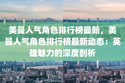 美曼人气角色排行榜最新，美曼人气角色排行榜最新动态：英雄魅力的深度剖析