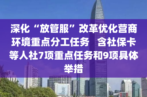 深化“放管服”改革优化营商环境重点分工任务   含社保卡等人社7项重点任务和9项具体举措