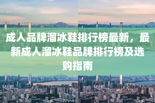 成人品牌溜冰鞋排行榜最新，最新成人溜冰鞋品牌排行榜及选购指南