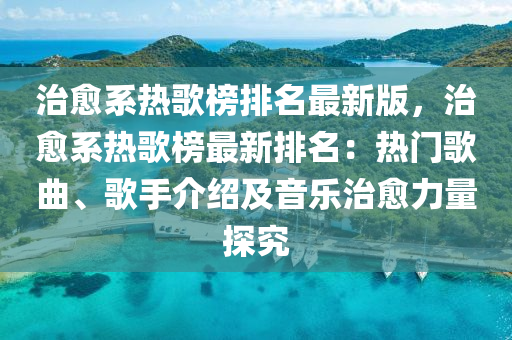 治愈系热歌榜排名最新版，治愈系热歌榜最新排名：热门歌曲、歌手介绍及音乐治愈力量探究