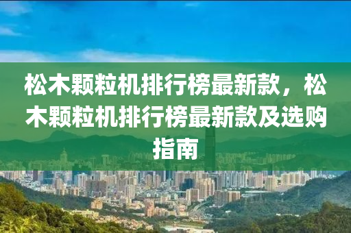 松木颗粒机排行榜最新款，松木颗粒机排行榜最新款及选购指南