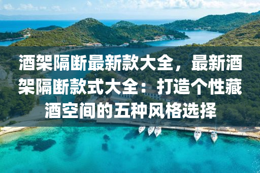 酒架隔断最新款大全，最新酒架隔断款式大全：打造个性藏酒空间的五种风格选择