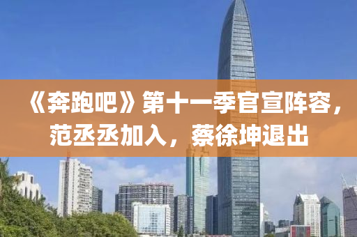 《奔跑吧》第十一季官宣阵容，范丞丞加入，蔡徐坤退出