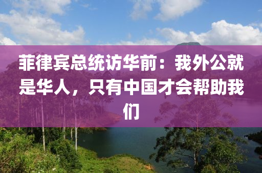 菲律宾总统访华前：我外公就是华人，只有中国才会帮助我们