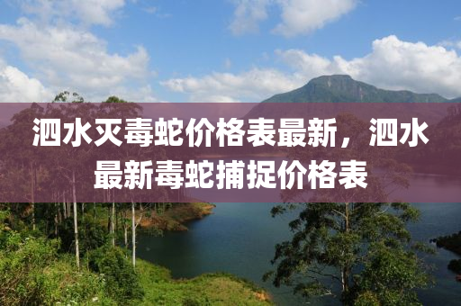 泗水灭毒蛇价格表最新，泗水最新毒蛇捕捉价格表