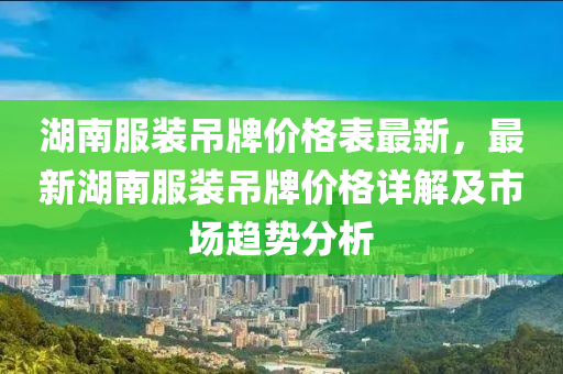 湖南服装吊牌价格表最新，最新湖南服装吊牌价格详解及市场趋势分析