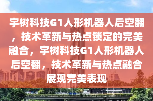 宇树科技G1人形机器人后空翻，技术革新与热点锁定的完美融合，宇树科技G1人形机器人后空翻，技术革新与热点融合展现完美表现