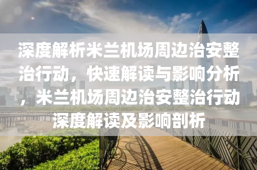 深度解析米兰机场周边治安整治行动，快速解读与影响分析，米兰机场周边治安整治行动深度解读及影响剖析