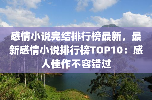 感情小说完结排行榜最新，最新感情小说排行榜TOP10：感人佳作不容错过