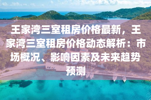 王家湾三室租房价格最新，王家湾三室租房价格动态解析：市场概况、影响因素及未来趋势预测
