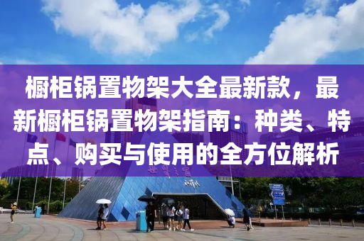 橱柜锅置物架大全最新款，最新橱柜锅置物架指南：种类、特点、购买与使用的全方位解析