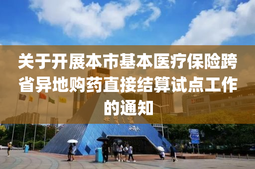 关于开展本市基本医疗保险跨省异地购药直接结算试点工作的通知