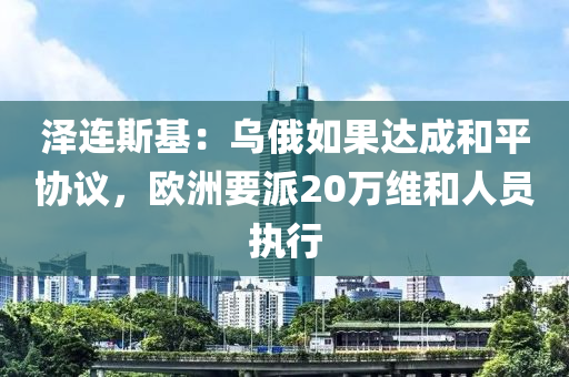 泽连斯基：乌俄如果达成和平协议，欧洲要派20万维和人员执行