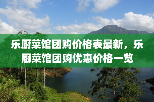 乐厨菜馆团购价格表最新，乐厨菜馆团购优惠价格一览