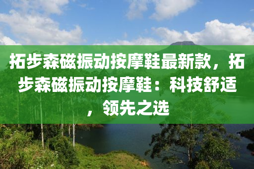 拓步森磁振动按摩鞋最新款，拓步森磁振动按摩鞋：科技舒适，领先之选