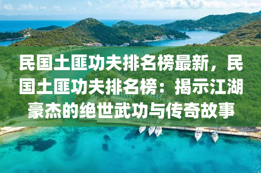 民国土匪功夫排名榜最新，民国土匪功夫排名榜：揭示江湖豪杰的绝世武功与传奇故事