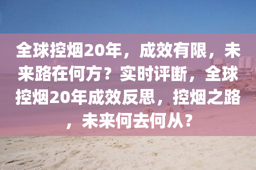 全球控烟20年，成效有限，未来路在何方？实时评断，全球控烟20年成效反思，控烟之路，未来何去何从？
