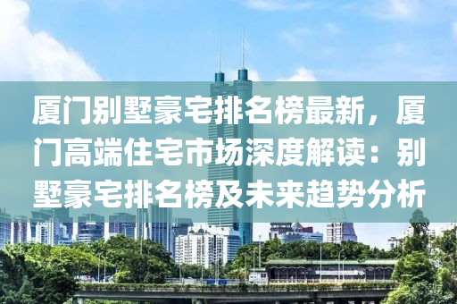 厦门别墅豪宅排名榜最新，厦门高端住宅市场深度解读：别墅豪宅排名榜及未来趋势分析