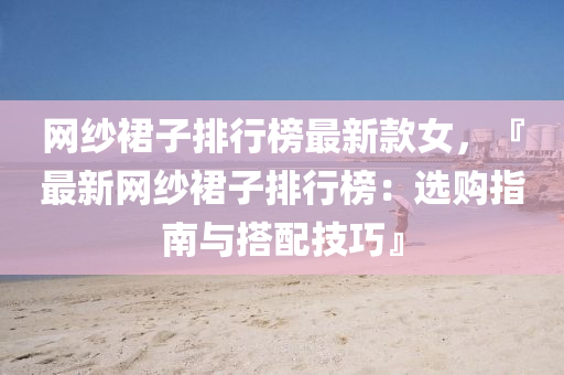 网纱裙子排行榜最新款女，『最新网纱裙子排行榜：选购指南与搭配技巧』