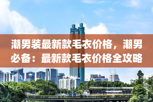 潮男装最新款毛衣价格，潮男必备：最新款毛衣价格全攻略