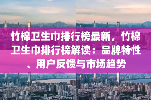 竹棉卫生巾排行榜最新，竹棉卫生巾排行榜解读：品牌特性、用户反馈与市场趋势