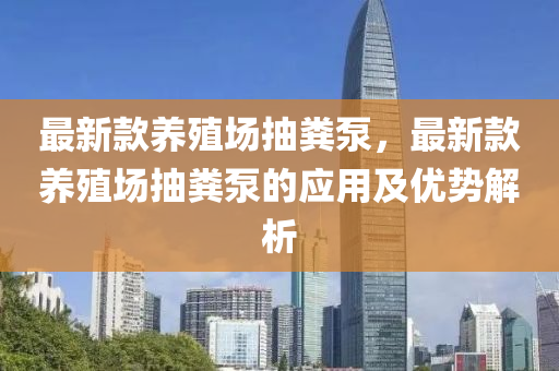 最新款养殖场抽粪泵，最新款养殖场抽粪泵的应用及优势解析