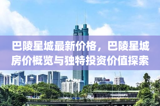巴陵星城最新价格，巴陵星城房价概览与独特投资价值探索