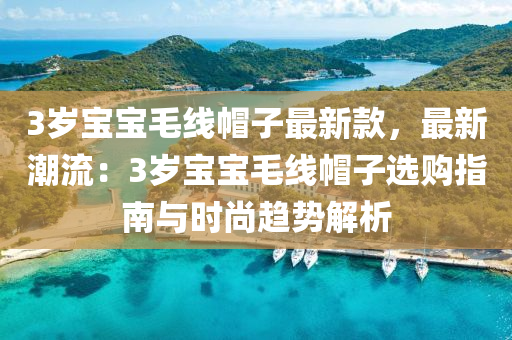 3岁宝宝毛线帽子最新款，最新潮流：3岁宝宝毛线帽子选购指南与时尚趋势解析