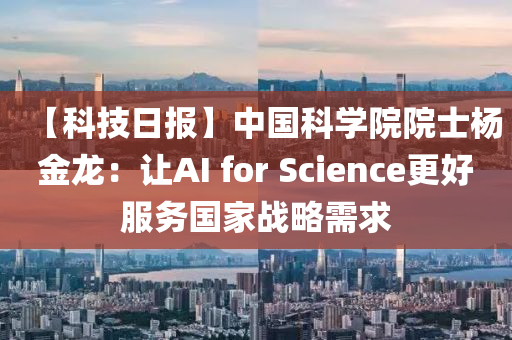 【科技日报】中国科学院院士杨金龙：让AI for Science更好服务国家战略需求