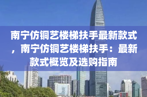 南宁仿铜艺楼梯扶手最新款式，南宁仿铜艺楼梯扶手：最新款式概览及选购指南