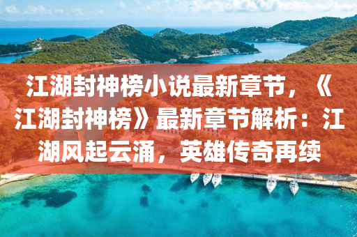 江湖封神榜小说最新章节，《江湖封神榜》最新章节解析：江湖风起云涌，英雄传奇再续