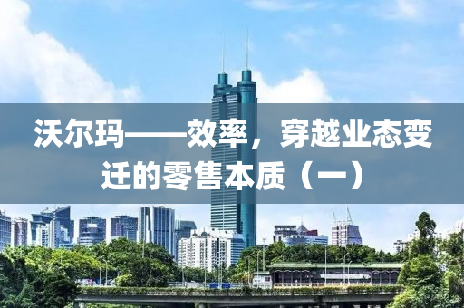 沃尔玛——效率，穿越业态变迁的零售本质（一）