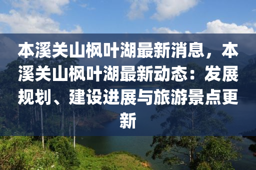本溪关山枫叶湖最新消息，本溪关山枫叶湖最新动态：发展规划、建设进展与旅游景点更新