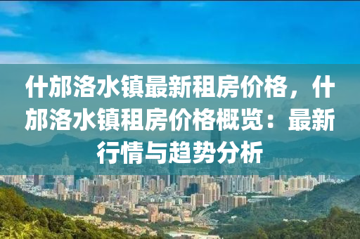 什邡洛水镇最新租房价格，什邡洛水镇租房价格概览：最新行情与趋势分析