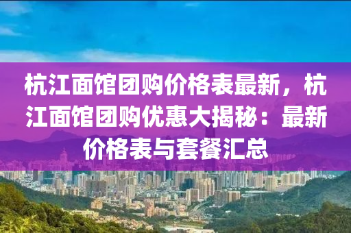 杭江面馆团购价格表最新，杭江面馆团购优惠大揭秘：最新价格表与套餐汇总