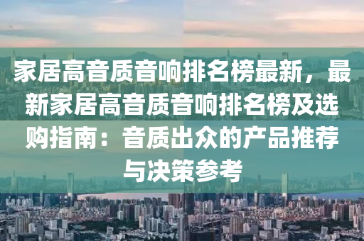 家居高音质音响排名榜最新，最新家居高音质音响排名榜及选购指南：音质出众的产品推荐与决策参考