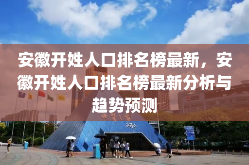 安徽开姓人口排名榜最新，安徽开姓人口排名榜最新分析与趋势预测