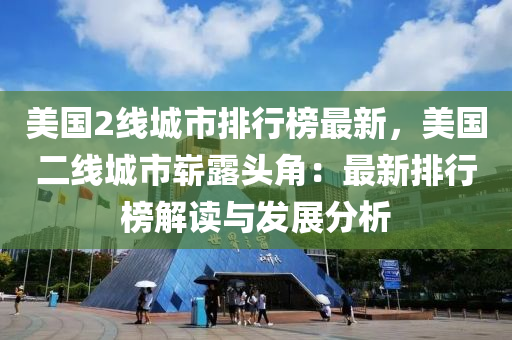 美国2线城市排行榜最新，美国二线城市崭露头角：最新排行榜解读与发展分析