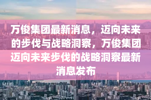 万俊集团最新消息，迈向未来的步伐与战略洞察，万俊集团迈向未来步伐的战略洞察最新消息发布