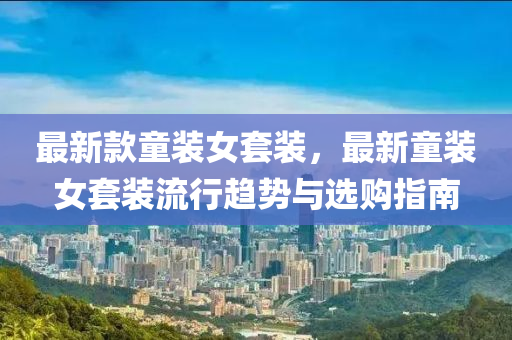 最新款童装女套装，最新童装女套装流行趋势与选购指南