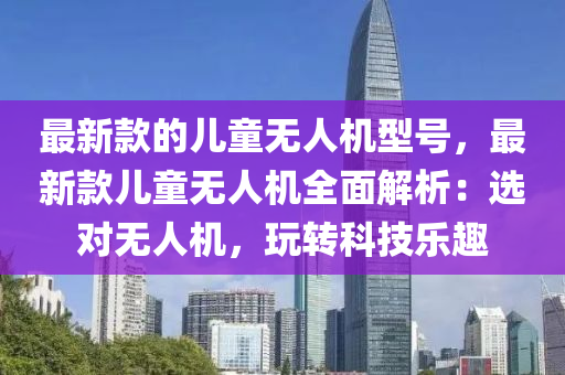 最新款的儿童无人机型号，最新款儿童无人机全面解析：选对无人机，玩转科技乐趣