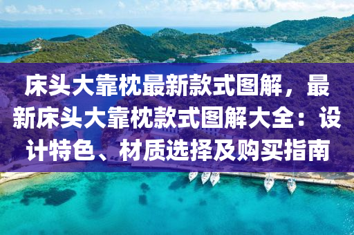 床头大靠枕最新款式图解，最新床头大靠枕款式图解大全：设计特色、材质选择及购买指南