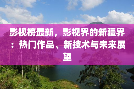 影视榜最新，影视界的新疆界：热门作品、新技术与未来展望