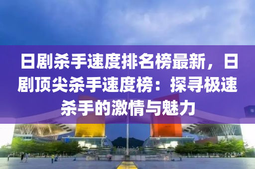 日剧杀手速度排名榜最新，日剧顶尖杀手速度榜：探寻极速杀手的激情与魅力