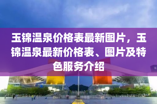 玉锦温泉价格表最新图片，玉锦温泉最新价格表、图片及特色服务介绍