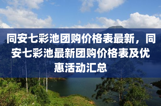 同安七彩池团购价格表最新，同安七彩池最新团购价格表及优惠活动汇总
